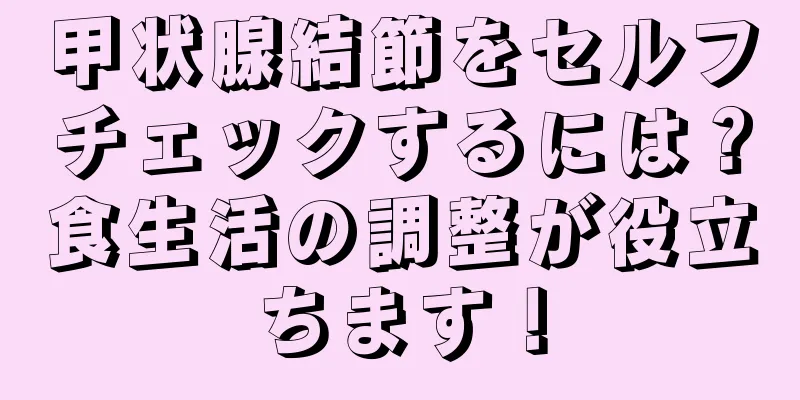 甲状腺結節をセルフチェックするには？食生活の調整が役立ちます！