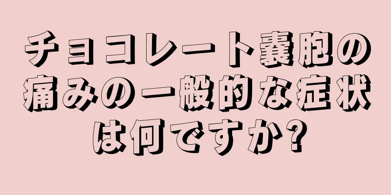 チョコレート嚢胞の痛みの一般的な症状は何ですか?