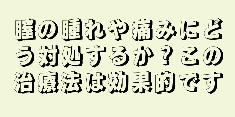 膣の腫れや痛みにどう対処するか？この治療法は効果的です