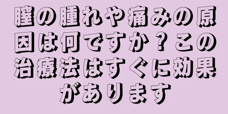膣の腫れや痛みの原因は何ですか？この治療法はすぐに効果があります