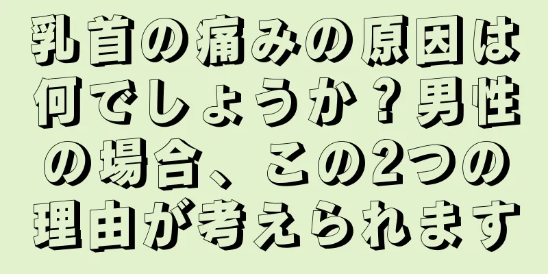 乳首の痛みの原因は何でしょうか？男性の場合、この2つの理由が考えられます