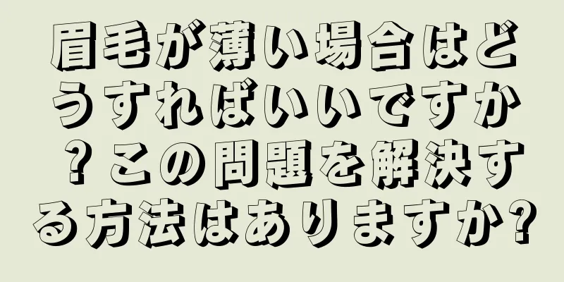 眉毛が薄い場合はどうすればいいですか？この問題を解決する方法はありますか?