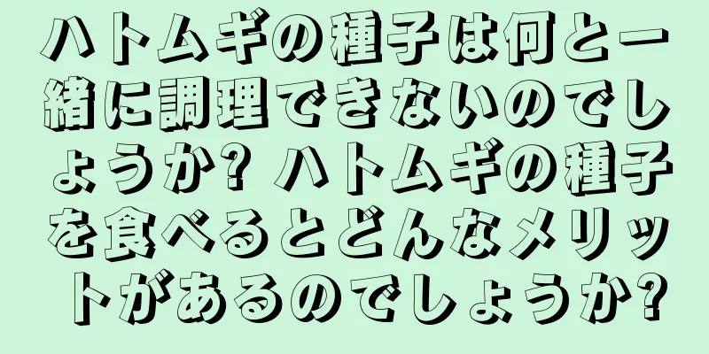 ハトムギの種子は何と一緒に調理できないのでしょうか? ハトムギの種子を食べるとどんなメリットがあるのでしょうか?