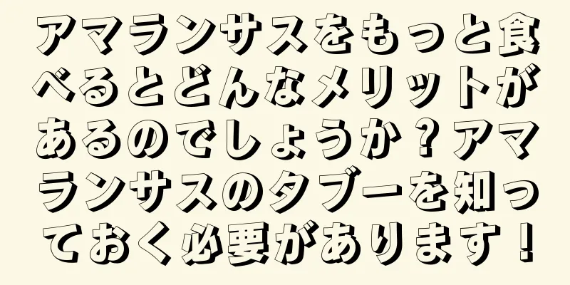 アマランサスをもっと食べるとどんなメリットがあるのでしょうか？アマランサスのタブーを知っておく必要があります！