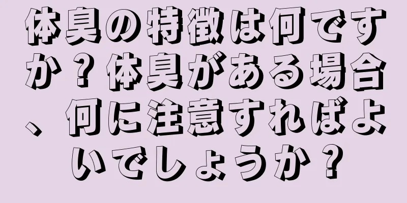 体臭の特徴は何ですか？体臭がある場合、何に注意すればよいでしょうか？