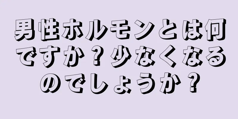 男性ホルモンとは何ですか？少なくなるのでしょうか？