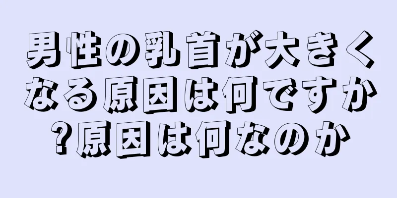 男性の乳首が大きくなる原因は何ですか?原因は何なのか