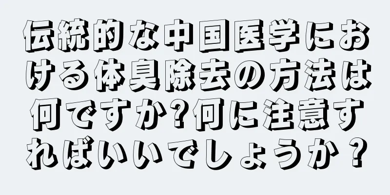 伝統的な中国医学における体臭除去の方法は何ですか?何に注意すればいいでしょうか？