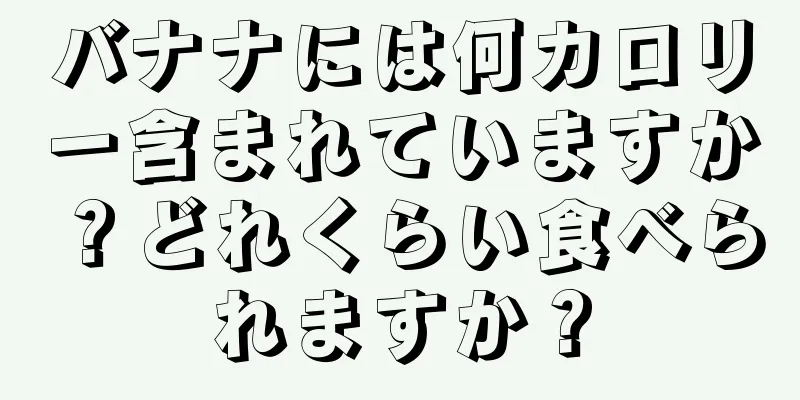 バナナには何カロリー含まれていますか？どれくらい食べられますか？