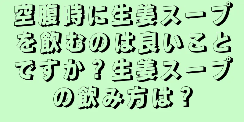 空腹時に生姜スープを飲むのは良いことですか？生姜スープの飲み方は？