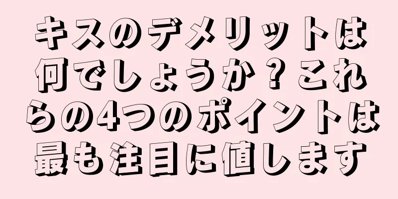 キスのデメリットは何でしょうか？これらの4つのポイントは最も注目に値します