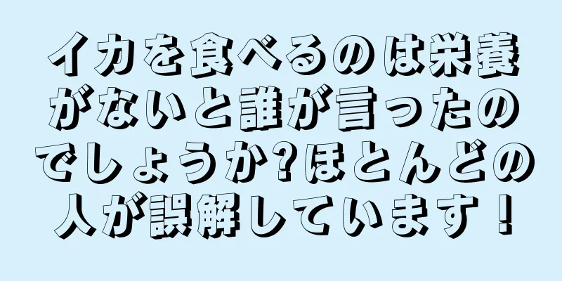 イカを食べるのは栄養がないと誰が言ったのでしょうか?ほとんどの人が誤解しています！