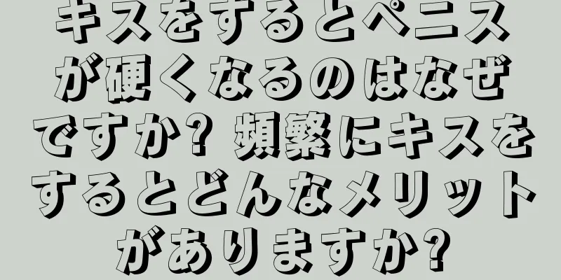 キスをするとペニスが硬くなるのはなぜですか? 頻繁にキスをするとどんなメリットがありますか?