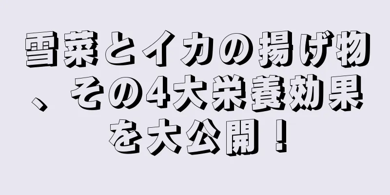 雪菜とイカの揚げ物、その4大栄養効果を大公開！