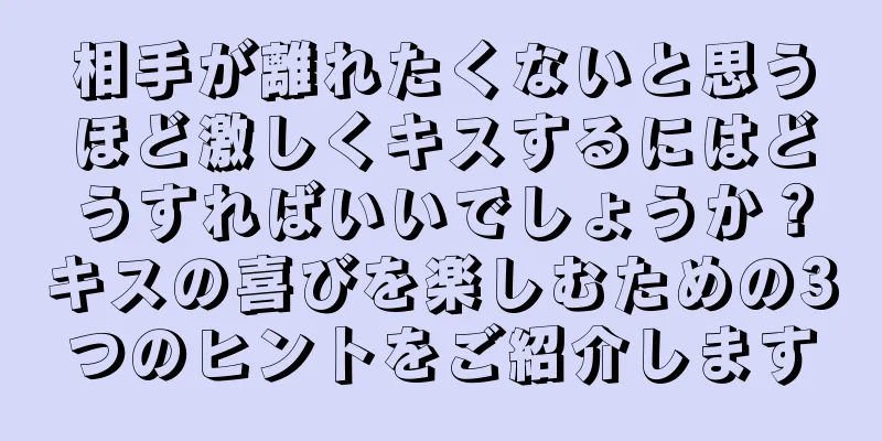 相手が離れたくないと思うほど激しくキスするにはどうすればいいでしょうか？キスの喜びを楽しむための3つのヒントをご紹介します