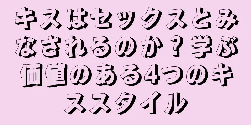 キスはセックスとみなされるのか？学ぶ価値のある4つのキススタイル
