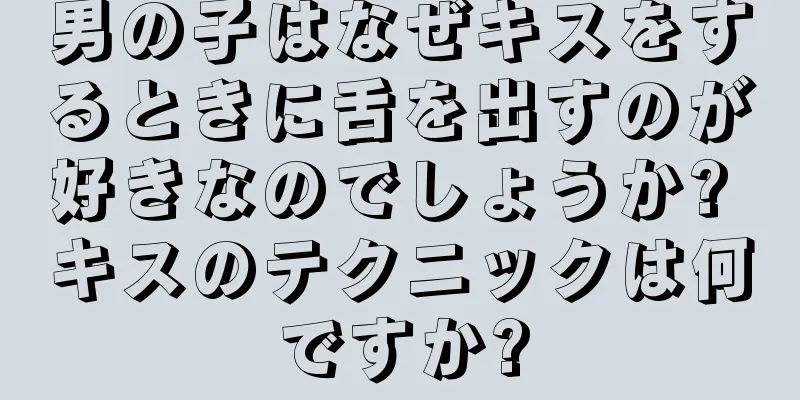男の子はなぜキスをするときに舌を出すのが好きなのでしょうか? キスのテクニックは何ですか?
