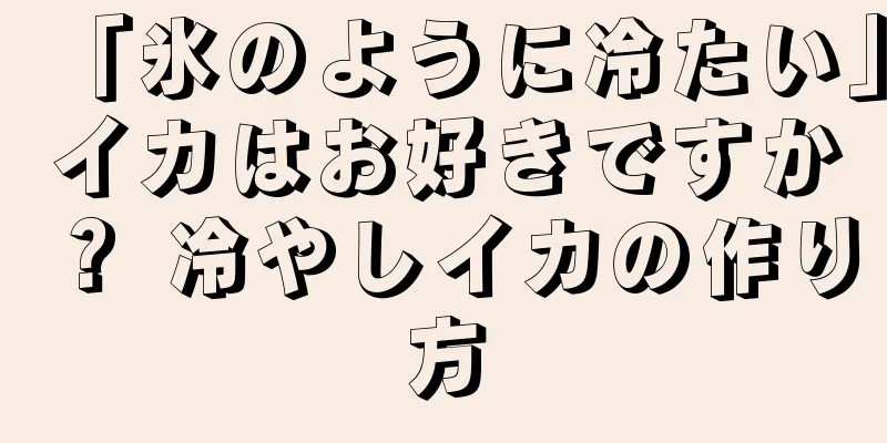 「氷のように冷たい」イカはお好きですか？ 冷やしイカの作り方
