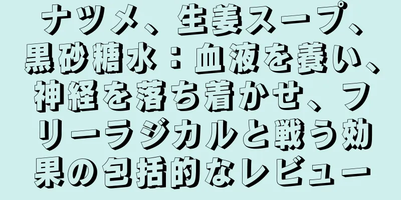 ナツメ、生姜スープ、黒砂糖水：血液を養い、神経を落ち着かせ、フリーラジカルと戦う効果の包括的なレビュー