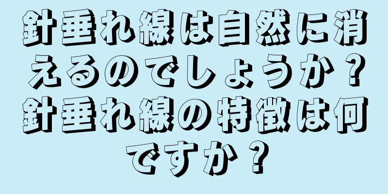 針垂れ線は自然に消えるのでしょうか？針垂れ線の特徴は何ですか？