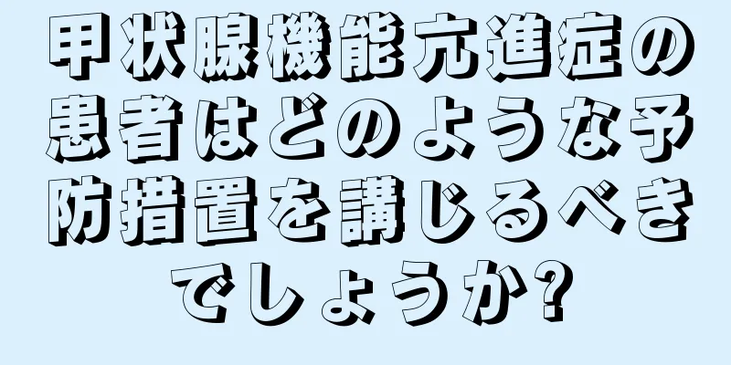 甲状腺機能亢進症の患者はどのような予防措置を講じるべきでしょうか?