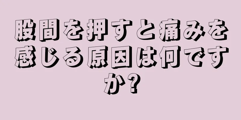 股間を押すと痛みを感じる原因は何ですか?