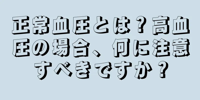 正常血圧とは？高血圧の場合、何に注意すべきですか？
