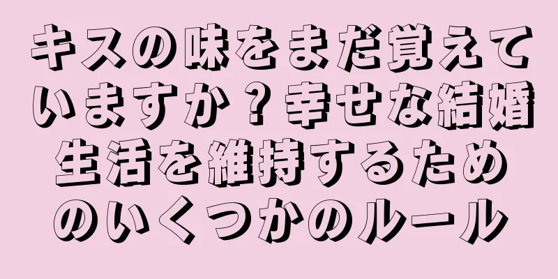 キスの味をまだ覚えていますか？幸せな結婚生活を維持するためのいくつかのルール