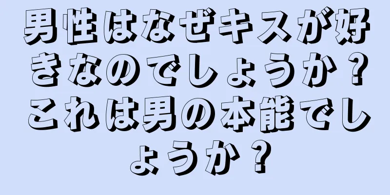 男性はなぜキスが好きなのでしょうか？これは男の本能でしょうか？