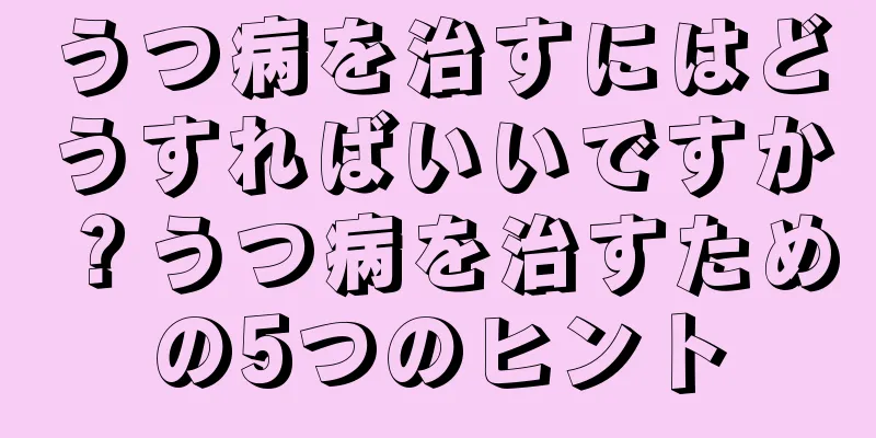 うつ病を治すにはどうすればいいですか？うつ病を治すための5つのヒント