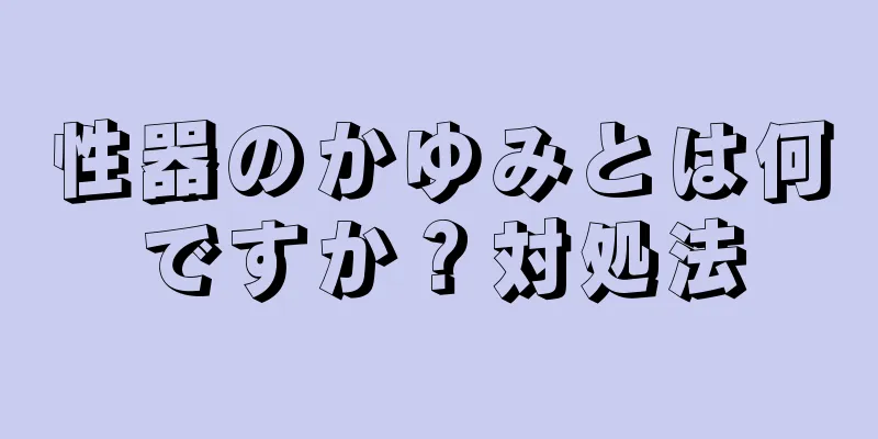 性器のかゆみとは何ですか？対処法