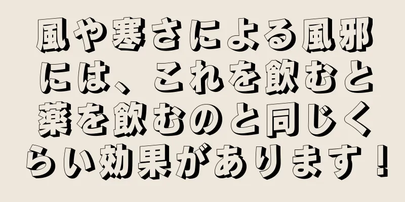 風や寒さによる風邪には、これを飲むと薬を飲むのと同じくらい効果があります！