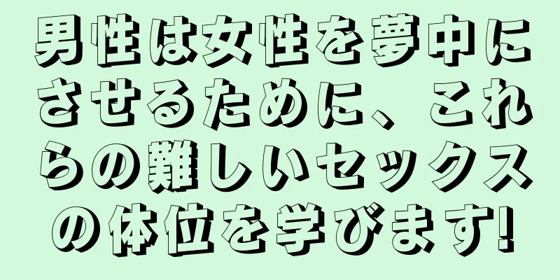 男性は女性を夢中にさせるために、これらの難しいセックスの体位を学びます!