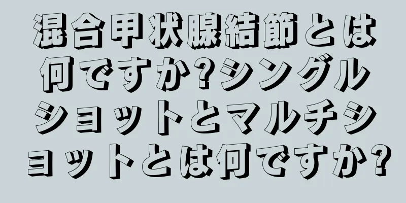 混合甲状腺結節とは何ですか?シングルショットとマルチショットとは何ですか?