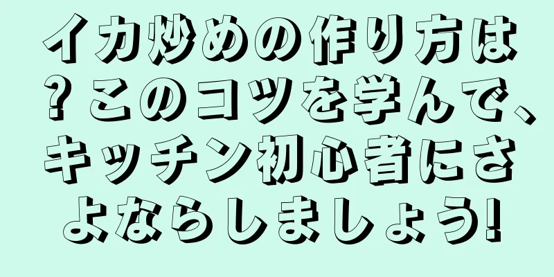 イカ炒めの作り方は？このコツを学んで、キッチン初心者にさよならしましょう!