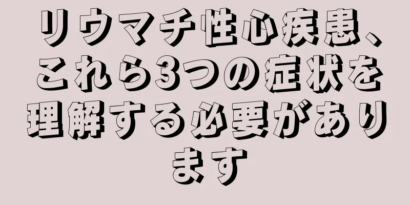 リウマチ性心疾患、これら3つの症状を理解する必要があります