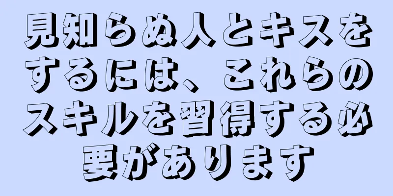 見知らぬ人とキスをするには、これらのスキルを習得する必要があります