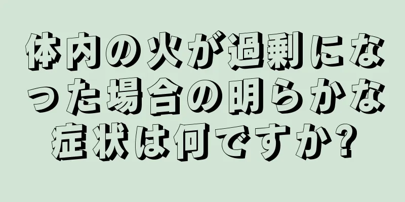 体内の火が過剰になった場合の明らかな症状は何ですか?