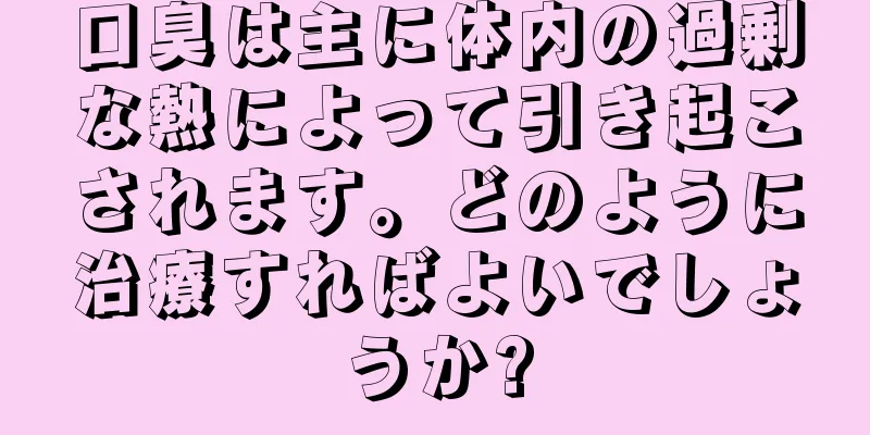 口臭は主に体内の過剰な熱によって引き起こされます。どのように治療すればよいでしょうか?