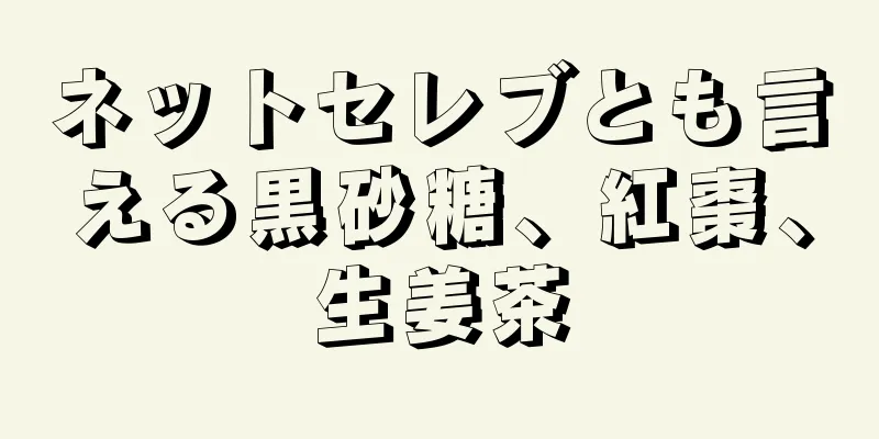 ネットセレブとも言える黒砂糖、紅棗、生姜茶