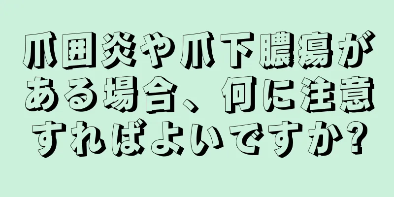 爪囲炎や爪下膿瘍がある場合、何に注意すればよいですか?