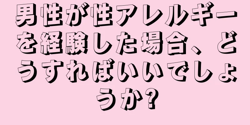 男性が性アレルギーを経験した場合、どうすればいいでしょうか?