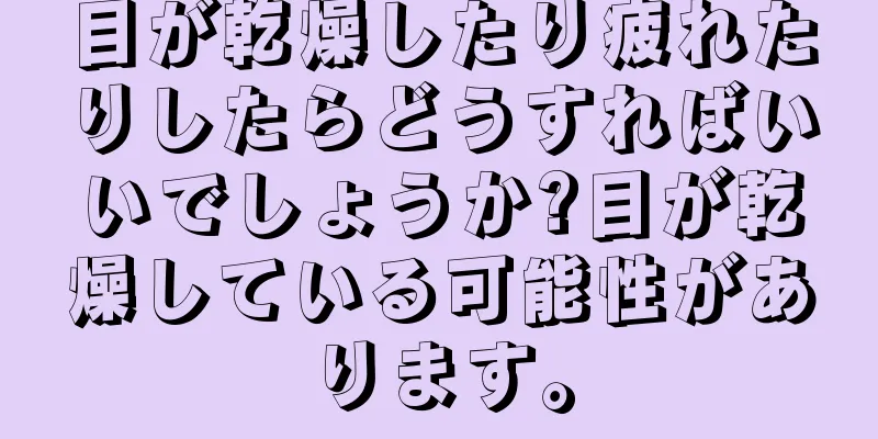 目が乾燥したり疲れたりしたらどうすればいいでしょうか?目が乾燥している可能性があります。