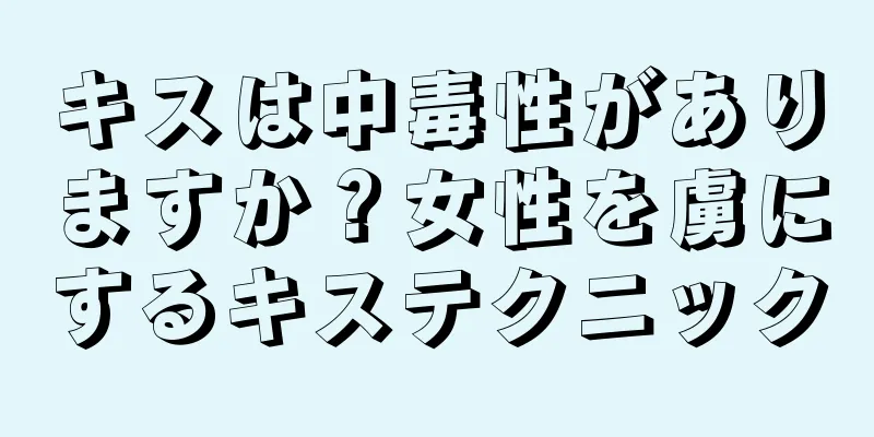 キスは中毒性がありますか？女性を虜にするキステクニック