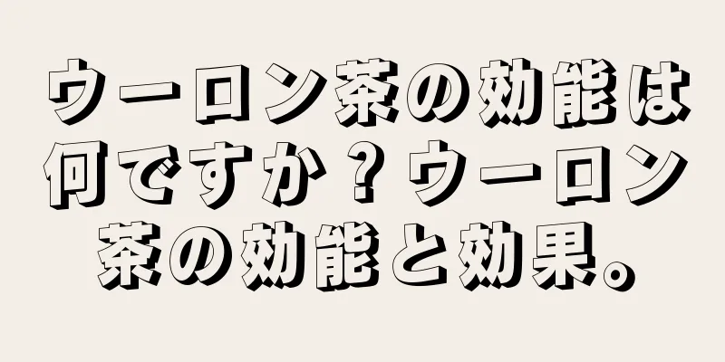 ウーロン茶の効能は何ですか？ウーロン茶の効能と効果。