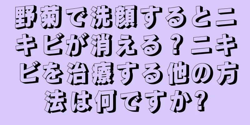 野菊で洗顔するとニキビが消える？ニキビを治療する他の方法は何ですか?