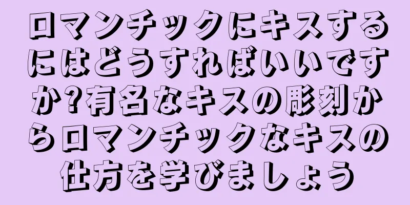 ロマンチックにキスするにはどうすればいいですか?有名なキスの彫刻からロマンチックなキスの仕方を学びましょう