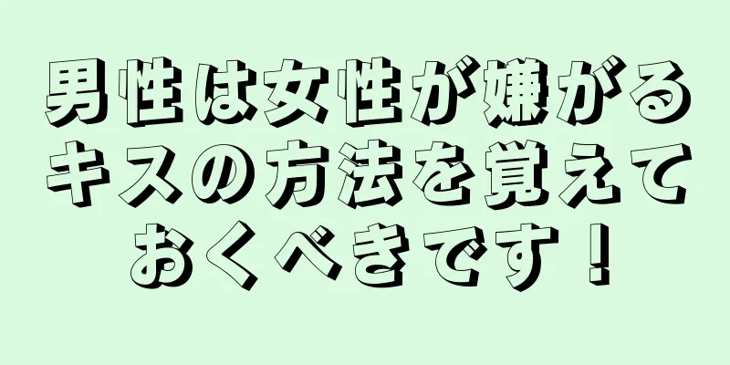 男性は女性が嫌がるキスの方法を覚えておくべきです！