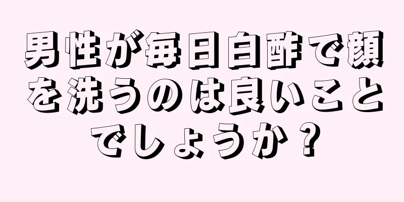 男性が毎日白酢で顔を洗うのは良いことでしょうか？