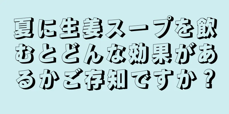 夏に生姜スープを飲むとどんな効果があるかご存知ですか？